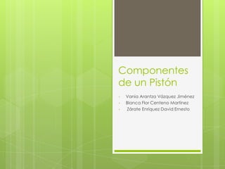 Componentes
de un Pistón
•   Vania Arantza Vázquez Jiménez
•   Blanca Flor Centeno Martínez
•   Zárate Enríquez David Ernesto
 