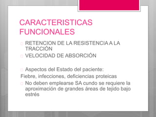 CARACTERISTICAS
FUNCIONALES
 RETENCION DE LA RESISTENCIA A LA
TRACCIÓN
 VELOCIDAD DE ABSORCIÓN
 Aspectos del Estado del paciente:
Fiebre, infecciones, deficiencias proteicas
 No deben emplearse SA cundo se requiere la
aproximación de grandes áreas de tejido bajo
estrés
 