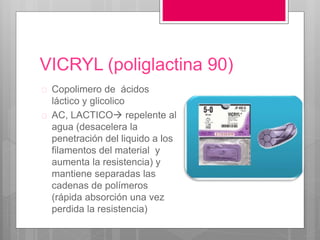 VICRYL (poliglactina 90)
 Copolimero de ácidos
láctico y glicolico
 AC, LACTICO repelente al
agua (desacelera la
penetración del liquido a los
filamentos del material y
aumenta la resistencia) y
mantiene separadas las
cadenas de polímeros
(rápida absorción una vez
perdida la resistencia)
 
