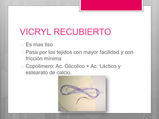 VICRYL RECUBIERTO
 Es mas liso
 Pasa por los tejidos con mayor facilidad y con
fricción mínima
 Copolimero: Ac. Glicolico + Ac. Láctico y
estearato de calcio.
 