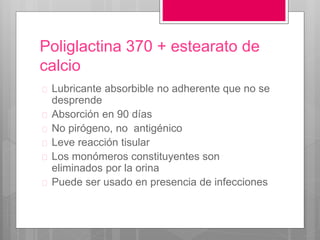 Poliglactina 370 + estearato de
calcio
 Lubricante absorbible no adherente que no se
desprende
 Absorción en 90 días
 No pirógeno, no antigénico
 Leve reacción tisular
 Los monómeros constituyentes son
eliminados por la orina
 Puede ser usado en presencia de infecciones
 