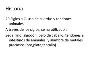 Historia…
20 Siglos a.C. uso de cuerdas y tendones
animales
A través de los siglos, se ha utilizado :
Seda, lino, algodón, pelo de caballo, tendones e
intestinos de animales, y alambre de metales
preciosos (oro,plata,tantalio)
 