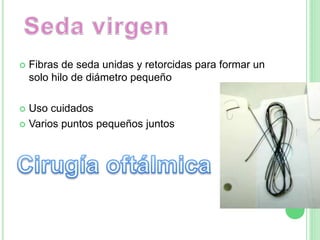 Fibras de seda unidas y retorcidas para formar un
solo hilo de diámetro pequeño
 Uso cuidados
 Varios puntos pequeños juntos
 