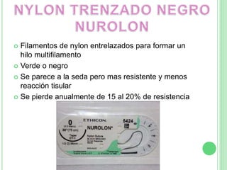  Filamentos de nylon entrelazados para formar un
hilo multifilamento
 Verde o negro
 Se parece a la seda pero mas resistente y menos
reacción tisular
 Se pierde anualmente de 15 al 20% de resistencia
 