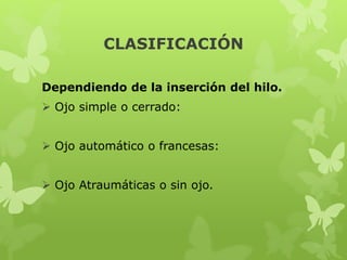CLASIFICACIÓN
Dependiendo de la inserción del hilo.
 Ojo simple o cerrado:
 Ojo automático o francesas:
 Ojo Atraumáticas o sin ojo.
 