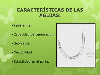 CARACTERÍSTICAS DE LAS
AGUJAS:
•Resistencia.
•Capacidad de penetración.
•Geometría.
•Ductibilidad.
•Estabilidad en el porta.
 