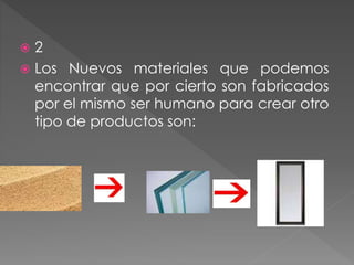  2
 Los Nuevos materiales que podemos
encontrar que por cierto son fabricados
por el mismo ser humano para crear otro
tipo de productos son:
 