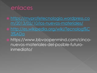  https://myprofetecnologia.wordpress.co
m/2013/02/10/los-nuevos-materiales/
 http://es.wikipedia.org/wiki/Tecnolog%C
3%ADa
 https://www.bbvaopenmind.com/cinco-
nuevos-materiales-del-posible-futuro-
inmediato/
 