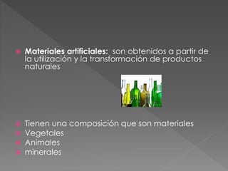  Materiales artificiales: son obtenidos a partir de
la utilización y la transformación de productos
naturales
 Tienen una composición que son materiales
 Vegetales
 Animales
 minerales
 