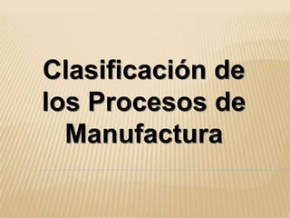 Clasificación de los Procesos de Manufactura 