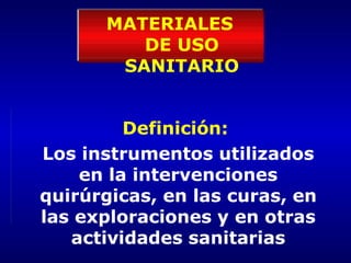 MATERIALES
DE USO
SANITARIO
Definición:
Los instrumentos utilizados
en la intervenciones
quirúrgicas, en las curas, en
las exploraciones y en otras
actividades sanitarias
 