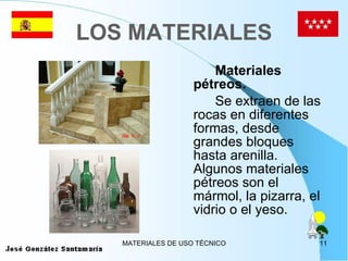 LOS MATERIALES Materiales pétreos. Se extraen de las rocas en diferentes formas, desde grandes bloques hasta arenilla. Algunos materiales pétreos son el mármol, la pizarra, el vidrio o el yeso. 