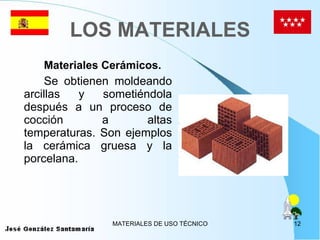LOS MATERIALES Materiales Cerámicos. Se obtienen moldeando arcillas y sometiéndola después a un proceso de cocción a altas temperaturas. Son ejemplos la cerámica gruesa y la porcelana. 