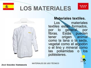 LOS MATERIALES Materiales textiles. Los materiales textiles están formados, por lo general, por fibras. Estás pueden tener origen animal como la lana o la seda, vegetal como el algodón o el lino y mineral como las poliamidas o los poliésteres.  