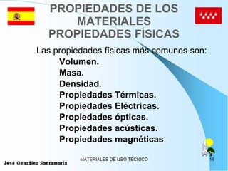 PROPIEDADES DE LOS MATERIALES PROPIEDADES FÍSICAS Las propiedades físicas más comunes son: Volumen.   Masa. Densidad. Propiedades Térmicas. Propiedades Eléctricas. Propiedades ópticas. Propiedades acústicas. Propiedades magnéticas .  