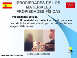 PROPIEDADES DE LOS MATERIALES PROPIEDADES FÍSICAS Propiedades ópticas. Un material es traslucido  cuando permite el paso de la luz a través de él, pero no se percibe una imagen nítida detrás. 