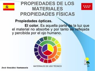PROPIEDADES DE LOS MATERIALES PROPIEDADES FÍSICAS Propiedades ópticas. El color.  Es aquella parte de la luz que el material no absorbe y por tanto es reflejada y percibida por el ojo humano. 