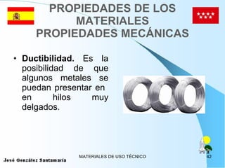 PROPIEDADES DE LOS MATERIALES PROPIEDADES MECÁNICAS Ductibilidad.  Es la posibilidad de que algunos metales se puedan presentar en  en hilos muy delgados. 