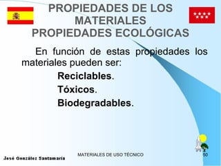 PROPIEDADES DE LOS MATERIALES PROPIEDADES ECOLÓGICAS En función de estas propiedades los materiales pueden ser: Reciclables . Tóxicos .  Biodegradables .  