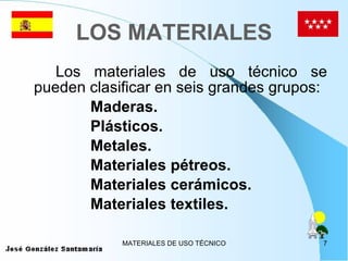 LOS MATERIALES Los materiales de uso técnico se pueden clasificar en seis grandes grupos: Maderas. Plásticos. Metales. Materiales pétreos. Materiales cerámicos. Materiales textiles. 