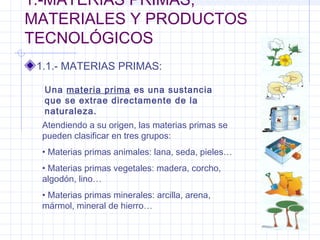 1.-MATERIAS PRIMAS,
MATERIALES Y PRODUCTOS
TECNOLÓGICOS
1.1.- MATERIAS PRIMAS:
Una materia prima es una sustancia
que se e...