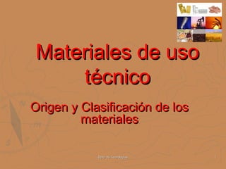 Dpto. de TecnologíasDpto. de Tecnologías 11
Materiales de usoMateriales de uso
técnicotécnico
Origen y Clasificación de losOrigen y Clasificación de los
materialesmateriales
 