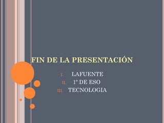 FIN DE LA PRESENTACIÓN
       I.      LAFUENTE
        II.    1º DE ESO
     III.     TECNOLOGIA
 