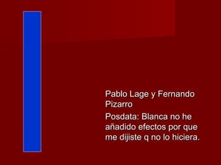 Pablo Lage y Fernando
Pizarro
Posdata: Blanca no he
añadido efectos por que
me dijiste q no lo hiciera.
 