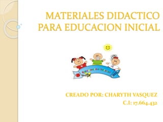 MATERIALES DIDACTICO
PARA EDUCACION INICIAL
CREADO POR: CHARYTH VASQUEZ
C.I: 17.664.432
 