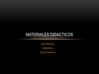 MATERIALES DIDACTICOS
       Erick Nivelo B.
        Multimedia
      Ing. En Sistemas
 