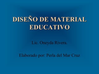 DISEÑO DE MATERIAL
EDUCATIVO
Lic. Oneyda Rivera.
Elaborado por: Perla del Mar Cruz
 