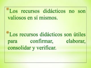 *Los recursos didácticos no son
valiosos en sí mismos.
*Los recursos didácticos son útiles
para confirmar, elaborar,
consolidar y verificar.
 