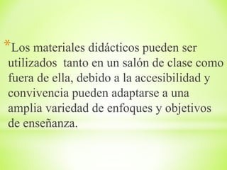 *Los materiales didácticos pueden ser
utilizados tanto en un salón de clase como
fuera de ella, debido a la accesibilidad y
convivencia pueden adaptarse a una
amplia variedad de enfoques y objetivos
de enseñanza.
 