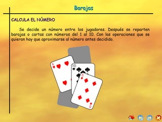 CALCULA EL NÚMERO Se decide un número entre los jugadores. Después se reparten barajas o cartas con números del 1 al 10. Con las operaciones que se quieran hay que aproximarse al número antes decidido.  Barajas 