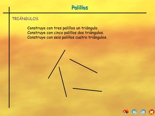 Palillos TRIÁNGULOS Construye con tres palillos un triángulo. Construye con cinco palillos dos triángulos. Construye con seis palillos cuatro triángulos. 