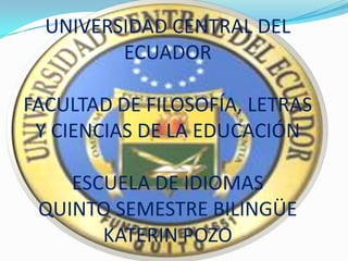 UNIVERSIDAD CENTRAL DEL
         ECUADOR

FACULTAD DE FILOSOFÍA, LETRAS
 Y CIENCIAS DE LA EDUCACIÓN

    ESCUELA DE IDIOMAS
 QUINTO SEMESTRE BILINGÜE
       KATERIN POZO
 