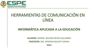 HERRAMIENTAS DE COMUNICACIÓN EN
LÍNEA
INFORMÁTICA APLICADA A LA EDUCACIÓN
ALUMNO: MAYOR. WILSON DEFAZ GALLARDO
PROFESOR: ING. MYRIAM NOURY PUNINA
2014
 