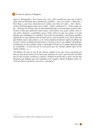 4 El tratu de Quicón el Magüetu

QUICÓN.   (Renegando.) Arre, burru arre, arre. ¿Non vendrá un rayu que te lleve?
¿Nun abrá un demoniu que te fundia les costielles?... Arre, arre burru... ¡Mal añu...!
Non llego a casa hoy; amanezme po’l camín, ansí Dios me salve... Arre, burru...
¿Cómo mil demonganos quies que te fale?... ¡Qué condenación !... Anda, anda, an-
da... (Sale por fin el burro, que no describimos porque en el monologo se pinta solo).
Gracies a Dios que andoviste cuatro pasos. (Con sorna). Soo, para, cudiao, nun co-
rras tanto, despacio, a poquinín a poco, bobu. ¿Non ves que vas cansar, y ye una
llastima que ximielgues los cadriles? (Con toda la melosidad y mal humor posible).
¿Quién fue to ma? ¿Quién sería la burra que te echo al mundo a ti? ¿Non valía mas
que hubiera nacío una cádava y a lo menos fariamos bastones? ¡Qué sol allumó pa
mi hoy! ¿Cómo el diablu me tentó baxar a la feria y facer esti cambiu? (Al pollino).
¡Cudiáu que yes feu, peludu, vieyu y esparragáu! Home, po lo guapu apetezme date
un carambelu... Si non fora por los seis pesos que me costaste, danme idees de lle-
vantar el puñu... y...
(Al público) El casu ye que la mio Teresa, andaba ronca que ronca, aveyando por
min, pa que ficiera tratu con la burra que teníamos en casa y que la probe ya habia
dao lo suyo tocante a trabayos y sudores. Trabayó la probe años y años, sin dar mas
desgustos que dalguna que otra zampada en los regatos. Aparte d’algunes zunes, ye-
ra la mio burra, una burra como toes... una burra50.




50
     Robles Muñiz, E. (2001): Obra Completa. Uviéu, Trabe: 103.




                                                                            TEMA 7   115
 