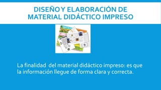 DISEÑOY ELABORACIÓN DE
MATERIAL DIDÁCTICO IMPRESO
La finalidad del material didáctico impreso: es que
la información llegue de forma clara y correcta.
 