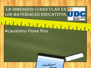 La dimensión curricular en
los materiales educativos.


 Laurentino Flores Rios
 