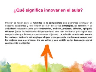 ¿Qué significa innovar en el aula?
Innovar es tener clara la habilidad o la competencia que queremos estimular en
nuestros...