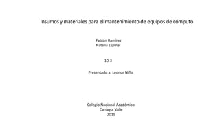 Insumos y materiales para el mantenimiento de equipos de cómputo
Fabián Ramírez
Natalia Espinal
Presentado a: Leonor Niño
10-3
Colegio Nacional Académico
Cartago, Valle
2015
 