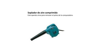 Soplador de aire comprimido
Este aparato sirve para remover el polvo de la computadora.
 