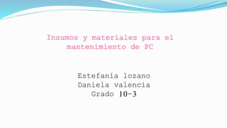 Insumos y materiales para el
mantenimiento de PC
Estefanía lozano
Daniela valencia
Grado 10-3
 