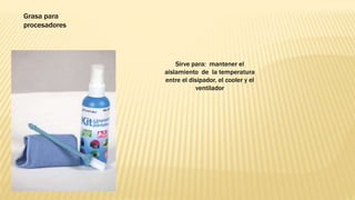 Sirve para: mantener el
aislamiento de la temperatura
entre el disipador, el cooler y el
ventilador
Grasa para
procesadores
 