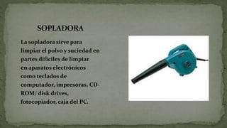 SOPLADORA
La sopladora sirve para
limpiar el polvo y suciedad en
partes difíciles de limpiar
en aparatos electrónicos
como teclados de
computador, impresoras, CD-
ROM/ disk drives,
fotocopiador, caja del PC.
 