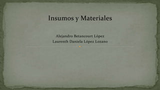 Insumos y Materiales
Alejandro Betancourt López
Laurenth Daniela López Lozano
 