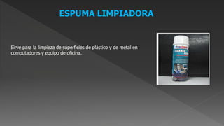 ESPUMA LIMPIADORA
Sirve para la limpieza de superficies de plástico y de metal en
computadores y equipo de oficina.
 