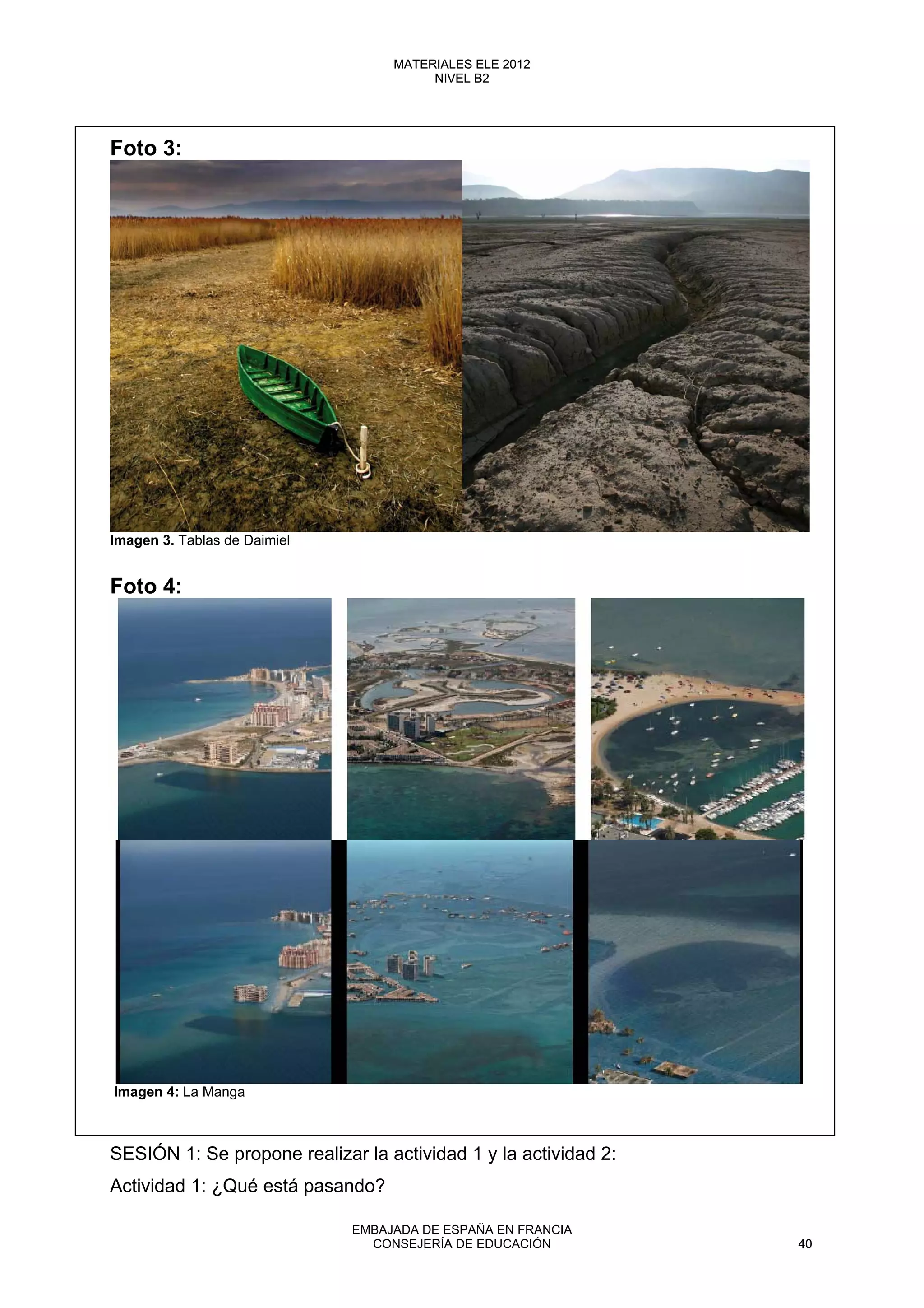 Foto 3:
Imagen 3. Tablas de Daimiel
Foto 4:
Imagen 4: La Manga
SESIÓN 1: Se propone realizar la actividad 1 y la actividad 2:
Actividad 1: ¿Qué está pasando?
40
MATERIALES ELE 2012
NIVEL B2
40
MATERIALES ELE 2012
NIVEL B2
EMBAJADA DE ESPAÑA EN FRANCIA
CONSEJERÍA DE EDUCACIÓN 40
 