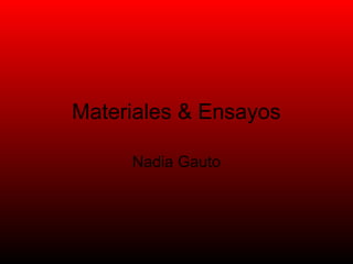Materiales & Ensayos
Nadia Gauto
 